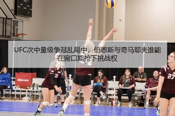 UFC次中量级争冠乱局中，伯恩斯与奇马耶夫谁能在窗口期抢下挑战权 | Kering